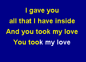 I gave you
all that I have inside

And you took my love
You took my love