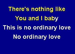 There's nothing like
You and I baby

This is no ordinary love

No ordinary love