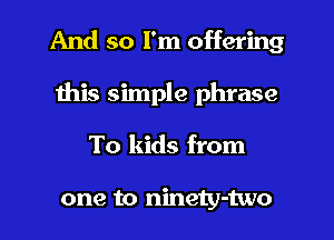 And so I'm offering
this simple phrase
To kids from

one to ninety-two