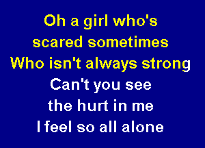 Oh a girl who's
scared sometimes
Who isn't always strong

Can't you see
the hurt in me
lfeel so all alone