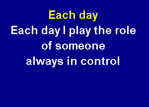 Each day
Each dayl play the role
of someone

always in control