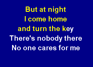 But at night
I come home
and turn the key

There's nobody there
No one cares for me