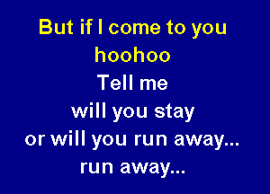 Butchometoyou
hoohoo
TeHIne

will you stay
or will you run away...
run away...