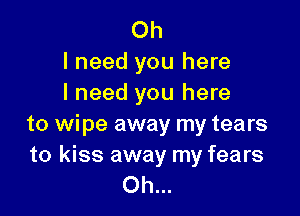 Oh
I need you here
lneed you here

to wipe away my tears

to kiss away my fears
Oh...