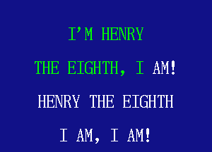 IIM HENRY
THE EIGHTH, I AM!
HENRY THE EIGHTH

I AM, I AM! I