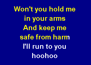 Won't you hold me
inyouranns
And keep me

safe from harm
I'll run to you
hoohoo