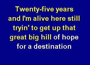 Twenty-five years
and I'm alive here still
tryin' to get up that

great big hill of hope
for a destination