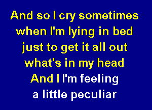 And so I cry sometimes
when I'm lying in bed
just to get it all out
what's in my head
And I I'm feeling
a little peculiar