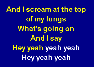 And I scream at the top
of my lungs
What's going on

And I say
Hey yeah yeah yeah
Hey yeah yeah