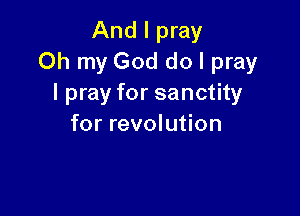 And I pray
Oh my God do I pray
I pray for sanctity

for revolution