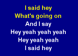 lsaid hey
What's going on
And I say

Hey yeah yeah yeah
Hey yeah yeah
lsaid hey