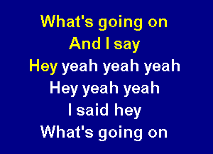 What's going on
And I say
Hey yeah yeah yeah

Hey yeah yeah
Isaid hey
What's going on