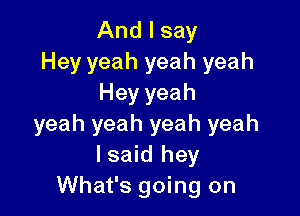 And I say
Hey yeah yeah yeah
Hey yeah

yeah yeah yeah yeah
Isaid hey
What's going on