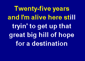 Twenty-five years
and I'm alive here still
tryin' to get up that

great big hill of hope
for a destination