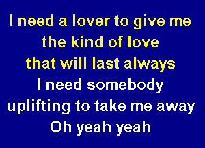 I need a lover to give me
the kind of love
that will last always
I need somebody
uplifting to take me away
Oh yeah yeah