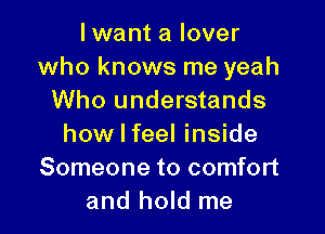 lwant a lover
who knows me yeah
Who understands

how I feel inside
Someone to comfort
and hold me