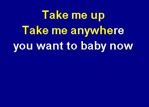 Take me up
Take me anywhere
you want to baby now
