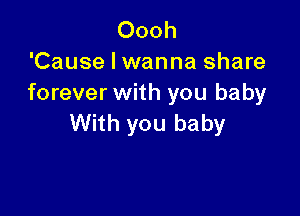 Oooh
'Cause I wanna share
forever with you baby

With you baby