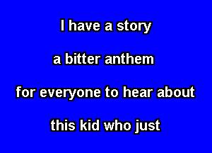 l have a story
a bitter anthem

for everyone to hear about

this kid who just