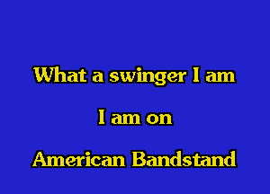 What a swinger I am
I am on

American Bandstand