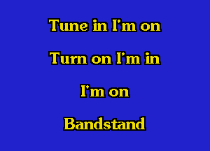 Tune in I'm on
Turn on I'm in

I'm on

Bandstand