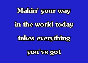 Makin' your way

in the world today

takes everything

you've got