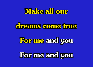 Make all our
dreams come true

For me and you

For me and you