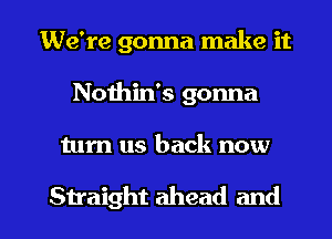 We're gonna make it
Nothin's gonna

turn us back now

Straight ahead and l