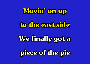 Movin' on up
to the east side

We finally got a

piece of the pie