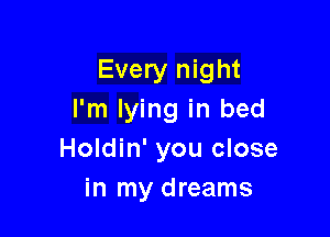 Every night
I'm lying in bed

Holdin' you close
in my dreams