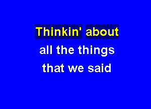 Thinkin' about
all the things

that we said