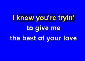 I know you're tryin'
to give me

the best of your love