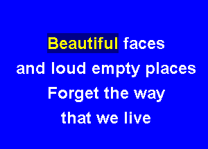 Beautiful faces
and loud empty places

Forget the way
that we live