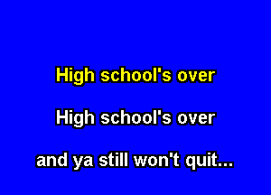 High school's over

High school's over

and ya still won't quit...