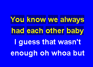 You know we always
had each other baby

I guess that wasn't
enough oh whoa but