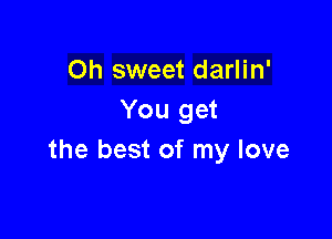Oh sweet darlin'
You get

the best of my love