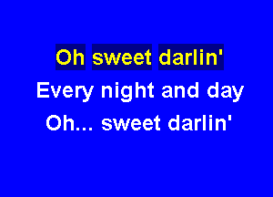 Oh sweet darlin'
Every night and day

Oh... sweet darlin'