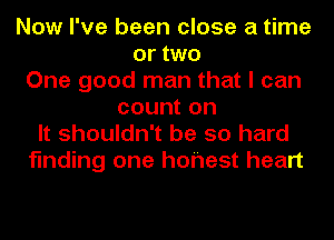 Now I've been close a time
or two
One good man that I can
count on
It shouldn't be so hard
finding one hohest heart