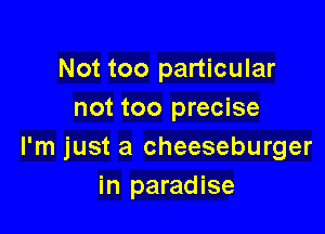 Not too particular
not too precise

I'm just a cheeseburger
in paradise
