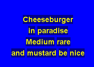 Cheeseburger
in paradise

Medium rare
and mustard be nice
