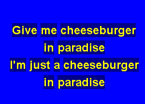 Give me cheeseburger
in paradise

I'm just a cheeseburger
in paradise