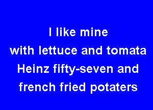 I like mine
with lettuce and tomata

Heinz fifty-seven and
french fried potaters