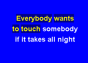 Everybody wants
to touch somebody

if it takes all night