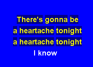 There's gonna be
a heartache tonight

a heartache tonight
I know