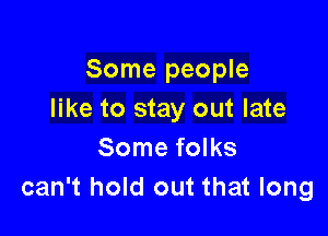 Some people
like to stay out late

Some folks
can't hold out that long