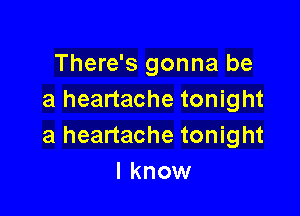 There's gonna be
a heartache tonight

a heartache tonight
I know