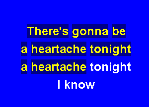 There's gonna be
a heartache tonight

a heartache tonight
I know