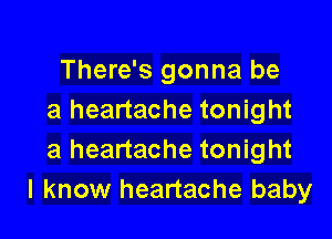 There's gonna be
a heartache tonight

a heartache tonight
I know heartache baby