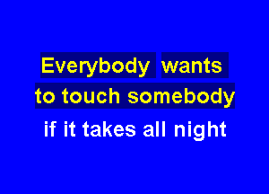 Everybody wants

to touch somebody
if it takes all night