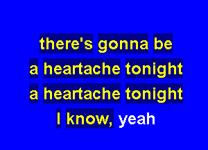 there's gonna be
a heartache tonight

a heartache tonight
I know, yeah